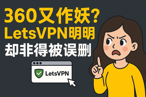 360又作妖？LetsVPN明明安全，却非得被误删